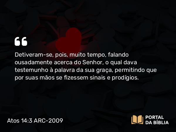 Atos 14:3 ARC-2009 - Detiveram-se, pois, muito tempo, falando ousadamente acerca do Senhor, o qual dava testemunho à palavra da sua graça, permitindo que por suas mãos se fizessem sinais e prodígios.