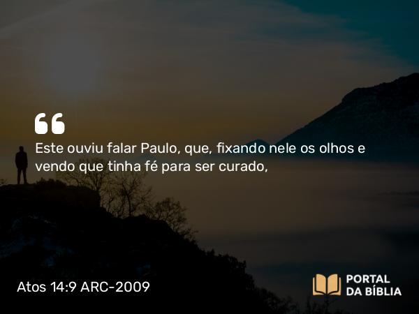 Atos 14:9 ARC-2009 - Este ouviu falar Paulo, que, fixando nele os olhos e vendo que tinha fé para ser curado,