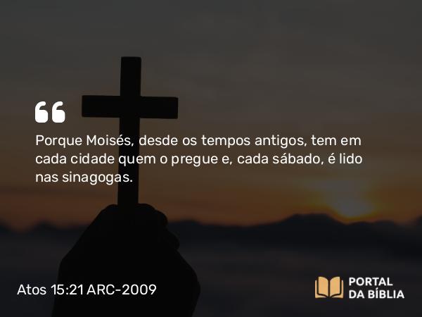 Atos 15:21 ARC-2009 - Porque Moisés, desde os tempos antigos, tem em cada cidade quem o pregue e, cada sábado, é lido nas sinagogas.