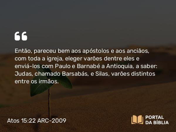 Atos 15:22 ARC-2009 - Então, pareceu bem aos apóstolos e aos anciãos, com toda a igreja, eleger varões dentre eles e enviá-los com Paulo e Barnabé a Antioquia, a saber: Judas, chamado Barsabás, e Silas, varões distintos entre os irmãos.