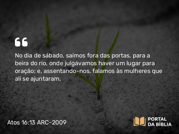 Atos 16:13 ARC-2009 - No dia de sábado, saímos fora das portas, para a beira do rio, onde julgávamos haver um lugar para oração; e, assentando-nos, falamos às mulheres que ali se ajuntaram.