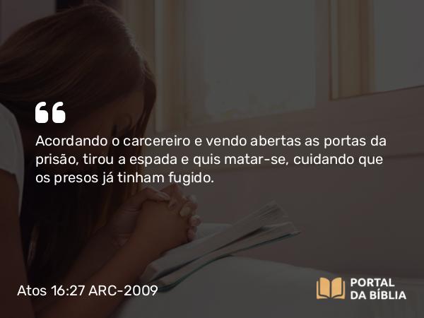 Atos 16:27 ARC-2009 - Acordando o carcereiro e vendo abertas as portas da prisão, tirou a espada e quis matar-se, cuidando que os presos já tinham fugido.