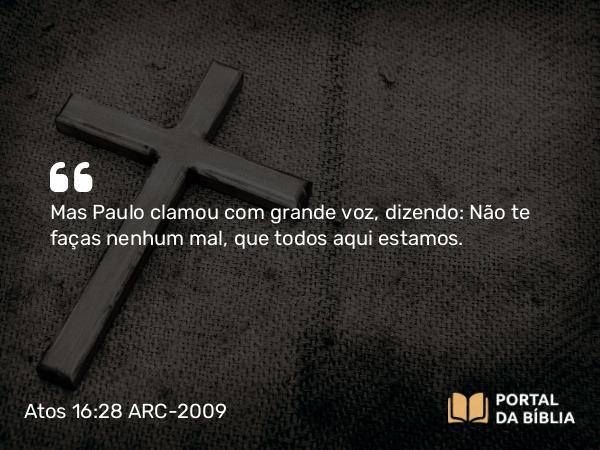 Atos 16:28 ARC-2009 - Mas Paulo clamou com grande voz, dizendo: Não te faças nenhum mal, que todos aqui estamos.