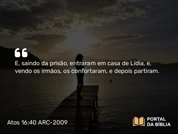 Atos 16:40 ARC-2009 - E, saindo da prisão, entraram em casa de Lídia, e, vendo os irmãos, os confortaram, e depois partiram.