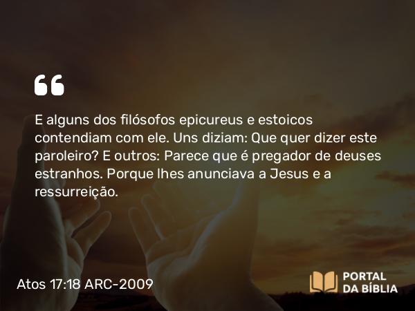 Atos 17:18 ARC-2009 - E alguns dos filósofos epicureus e estoicos contendiam com ele. Uns diziam: Que quer dizer este paroleiro? E outros: Parece que é pregador de deuses estranhos. Porque lhes anunciava a Jesus e a ressurreição.