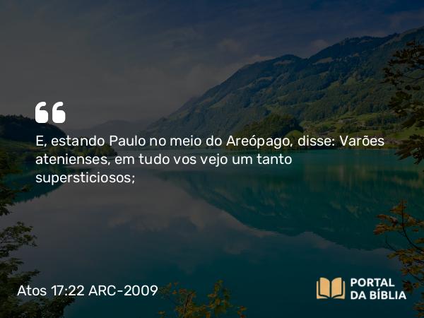 Atos 17:22 ARC-2009 - E, estando Paulo no meio do Areópago, disse: Varões atenienses, em tudo vos vejo um tanto supersticiosos;