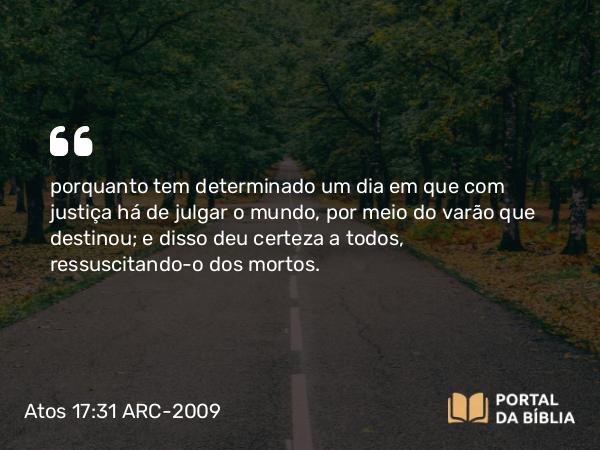 Atos 17:31 ARC-2009 - porquanto tem determinado um dia em que com justiça há de julgar o mundo, por meio do varão que destinou; e disso deu certeza a todos, ressuscitando-o dos mortos.