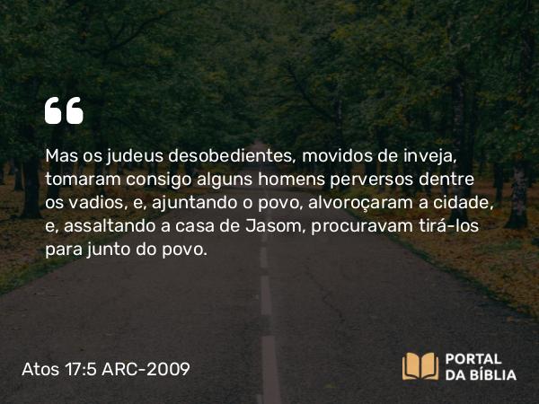 Atos 17:5-10 ARC-2009 - Mas os judeus desobedientes, movidos de inveja, tomaram consigo alguns homens perversos dentre os vadios, e, ajuntando o povo, alvoroçaram a cidade, e, assaltando a casa de Jasom, procuravam tirá-los para junto do povo.