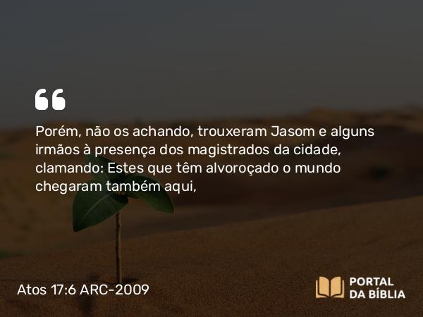 Atos 17:6 ARC-2009 - Porém, não os achando, trouxeram Jasom e alguns irmãos à presença dos magistrados da cidade, clamando: Estes que têm alvoroçado o mundo chegaram também aqui,