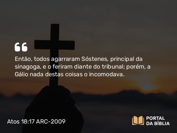 Atos 18:17 ARC-2009 - Então, todos agarraram Sóstenes, principal da sinagoga, e o feriram diante do tribunal; porém, a Gálio nada destas coisas o incomodava.