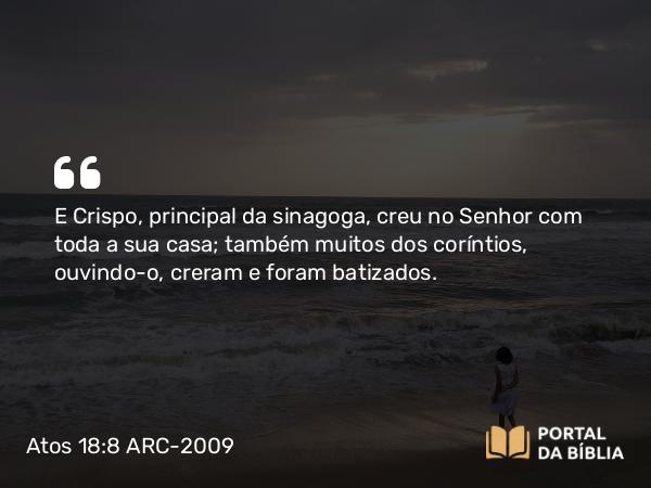 Atos 18:8 ARC-2009 - E Crispo, principal da sinagoga, creu no Senhor com toda a sua casa; também muitos dos coríntios, ouvindo- o, creram e foram batizados.