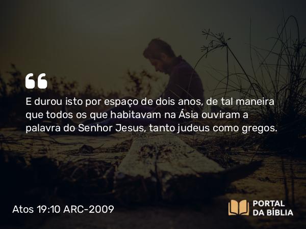 Atos 19:10 ARC-2009 - E durou isto por espaço de dois anos, de tal maneira que todos os que habitavam na Ásia ouviram a palavra do Senhor Jesus, tanto judeus como gregos.