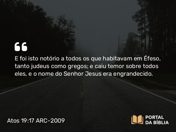 Atos 19:17 ARC-2009 - E foi isto notório a todos os que habitavam em Éfeso, tanto judeus como gregos; e caiu temor sobre todos eles, e o nome do Senhor Jesus era engrandecido.