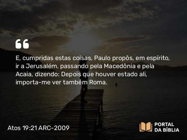 Atos 19:21 ARC-2009 - E, cumpridas estas coisas, Paulo propôs, em espírito, ir a Jerusalém, passando pela Macedônia e pela Acaia, dizendo: Depois que houver estado ali, importa-me ver também Roma.