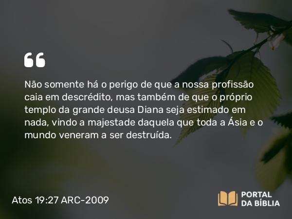 Atos 19:27 ARC-2009 - Não somente há o perigo de que a nossa profissão caia em descrédito, mas também de que o próprio templo da grande deusa Diana seja estimado em nada, vindo a majestade daquela que toda a Ásia e o mundo veneram a ser destruída.