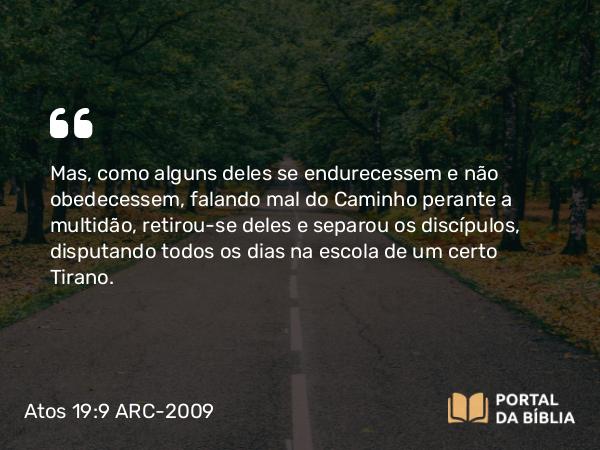 Atos 19:9 ARC-2009 - Mas, como alguns deles se endurecessem e não obedecessem, falando mal do Caminho perante a multidão, retirou-se deles e separou os discípulos, disputando todos os dias na escola de um certo Tirano.