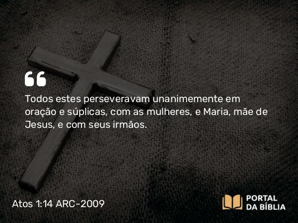 Atos 1:14 ARC-2009 - Todos estes perseveravam unanimemente em oração e súplicas, com as mulheres, e Maria, mãe de Jesus, e com seus irmãos.