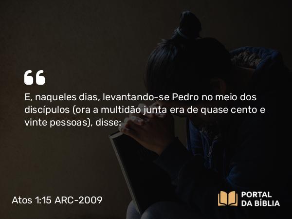 Atos 1:15 ARC-2009 - E, naqueles dias, levantando-se Pedro no meio dos discípulos (ora a multidão junta era de quase cento e vinte pessoas), disse: