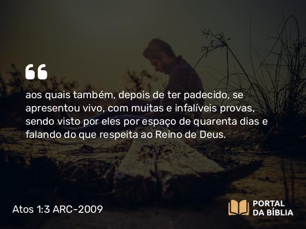 Atos 1:3-4 ARC-2009 - aos quais também, depois de ter padecido, se apresentou vivo, com muitas e infalíveis provas, sendo visto por eles por espaço de quarenta dias e falando do que respeita ao Reino de Deus.