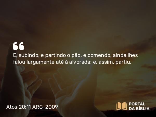 Atos 20:11 ARC-2009 - E, subindo, e partindo o pão, e comendo, ainda lhes falou largamente até à alvorada; e, assim, partiu.