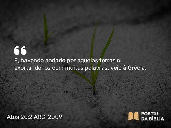 Atos 20:2 ARC-2009 - E, havendo andado por aquelas terras e exortando-os com muitas palavras, veio à Grécia.