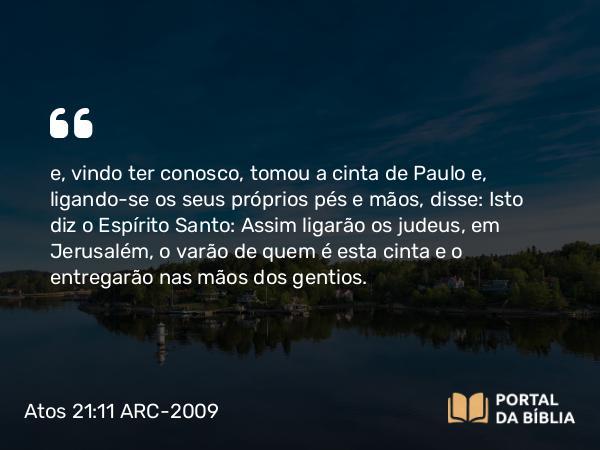 Atos 21:11 ARC-2009 - e, vindo ter conosco, tomou a cinta de Paulo e, ligando-se os seus próprios pés e mãos, disse: Isto diz o Espírito Santo: Assim ligarão os judeus, em Jerusalém, o varão de quem é esta cinta e o entregarão nas mãos dos gentios.