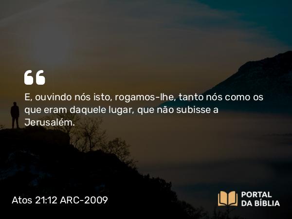 Atos 21:12 ARC-2009 - E, ouvindo nós isto, rogamos- lhe, tanto nós como os que eram daquele lugar, que não subisse a Jerusalém.