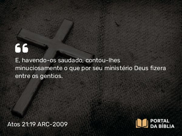 Atos 21:19 ARC-2009 - E, havendo-os saudado, contou- lhes minuciosamente o que por seu ministério Deus fizera entre os gentios.