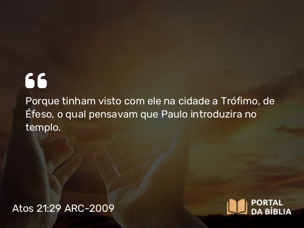 Atos 21:29 ARC-2009 - Porque tinham visto com ele na cidade a Trófimo, de Éfeso, o qual pensavam que Paulo introduzira no templo.