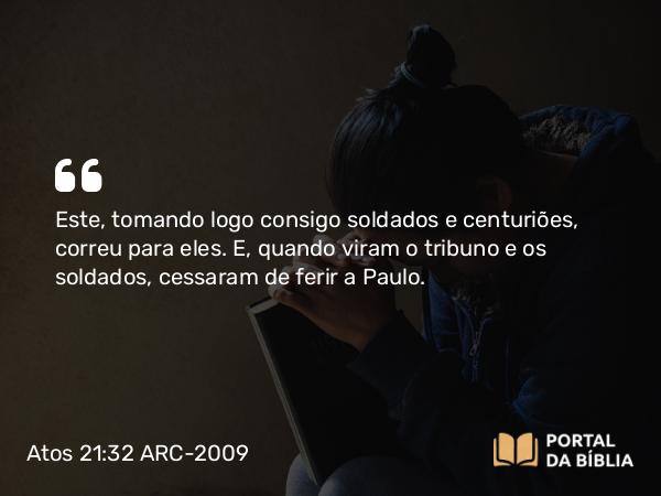 Atos 21:32 ARC-2009 - Este, tomando logo consigo soldados e centuriões, correu para eles. E, quando viram o tribuno e os soldados, cessaram de ferir a Paulo.