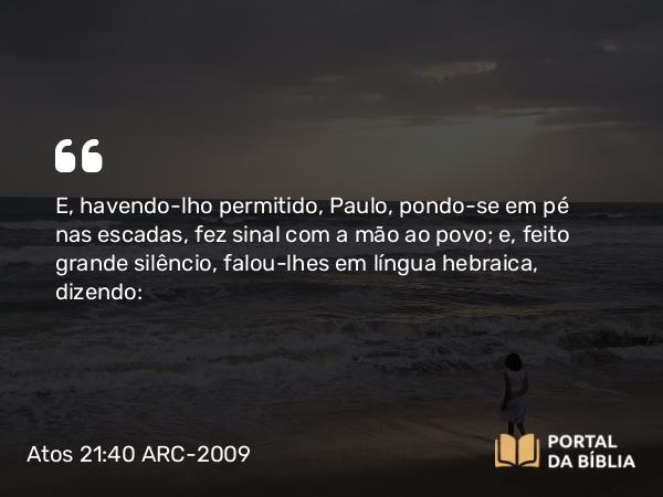 Atos 21:40 ARC-2009 - E, havendo-lho permitido, Paulo, pondo-se em pé nas escadas, fez sinal com a mão ao povo; e, feito grande silêncio, falou-lhes em língua hebraica, dizendo: