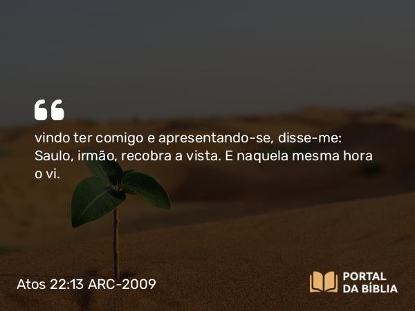 Atos 22:13 ARC-2009 - vindo ter comigo e apresentando-se, disse-me: Saulo, irmão, recobra a vista. E naquela mesma hora o vi.