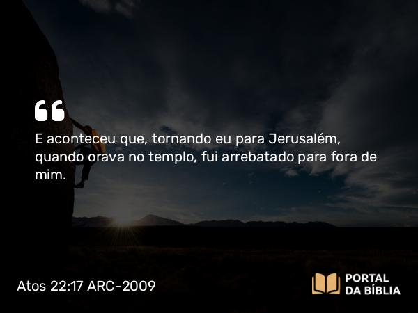 Atos 22:17-18 ARC-2009 - E aconteceu que, tornando eu para Jerusalém, quando orava no templo, fui arrebatado para fora de mim.