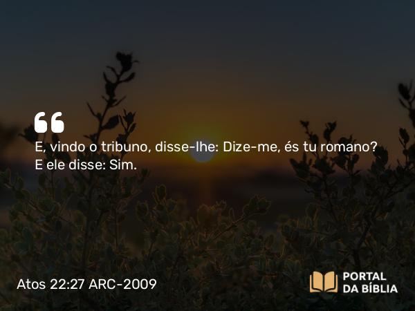 Atos 22:27 ARC-2009 - E, vindo o tribuno, disse-lhe: Dize-me, és tu romano? E ele disse: Sim.