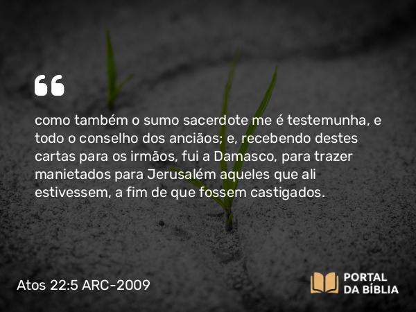 Atos 22:5 ARC-2009 - como também o sumo sacerdote me é testemunha, e todo o conselho dos anciãos; e, recebendo destes cartas para os irmãos, fui a Damasco, para trazer manietados para Jerusalém aqueles que ali estivessem, a fim de que fossem castigados.