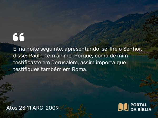 Atos 23:11 ARC-2009 - E, na noite seguinte, apresentando-se-lhe o Senhor, disse: Paulo, tem ânimo! Porque, como de mim testificaste em Jerusalém, assim importa que testifiques também em Roma.