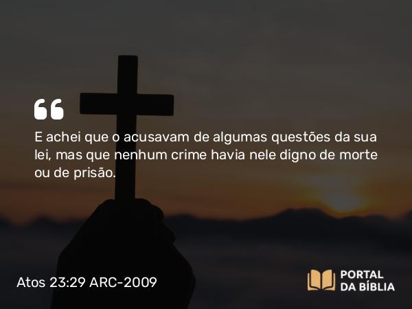 Atos 23:29 ARC-2009 - E achei que o acusavam de algumas questões da sua lei, mas que nenhum crime havia nele digno de morte ou de prisão.