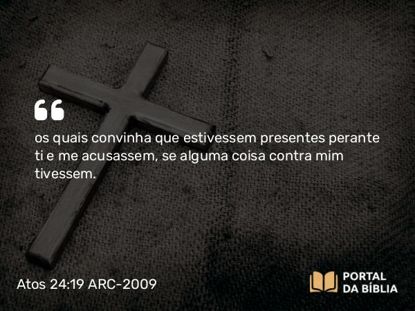 Atos 24:19 ARC-2009 - os quais convinha que estivessem presentes perante ti e me acusassem, se alguma coisa contra mim tivessem.