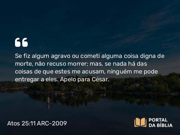 Atos 25:11-12 ARC-2009 - Se fiz algum agravo ou cometi alguma coisa digna de morte, não recuso morrer; mas, se nada há das coisas de que estes me acusam, ninguém me pode entregar a eles. Apelo para César.