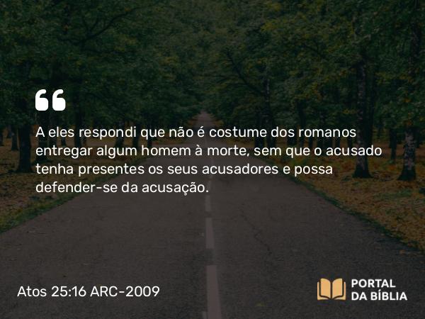 Atos 25:16-17 ARC-2009 - A eles respondi que não é costume dos romanos entregar algum homem à morte, sem que o acusado tenha presentes os seus acusadores e possa defender-se da acusação.