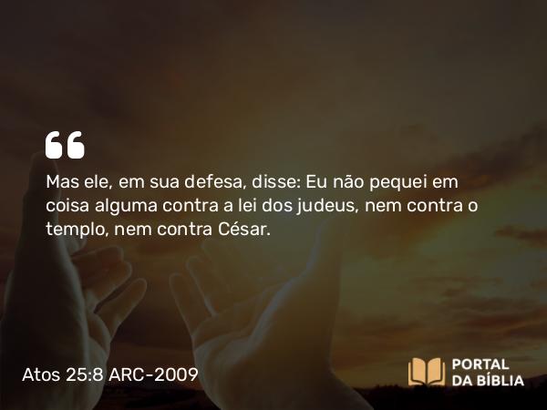 Atos 25:8 ARC-2009 - Mas ele, em sua defesa, disse: Eu não pequei em coisa alguma contra a lei dos judeus, nem contra o templo, nem contra César.