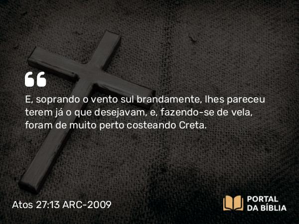 Atos 27:13 ARC-2009 - E, soprando o vento sul brandamente, lhes pareceu terem já o que desejavam, e, fazendo-se de vela, foram de muito perto costeando Creta.