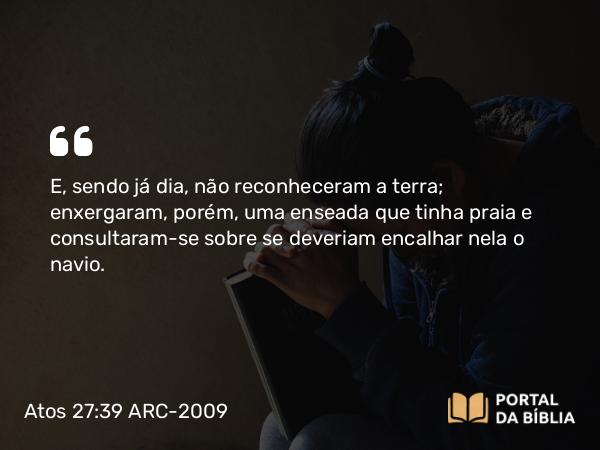 Atos 27:39 ARC-2009 - E, sendo já dia, não reconheceram a terra; enxergaram, porém, uma enseada que tinha praia e consultaram-se sobre se deveriam encalhar nela o navio.