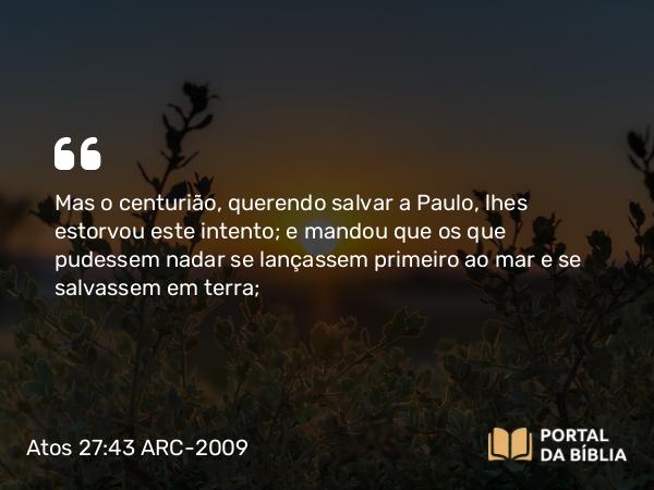 Atos 27:43 ARC-2009 - Mas o centurião, querendo salvar a Paulo, lhes estorvou este intento; e mandou que os que pudessem nadar se lançassem primeiro ao mar e se salvassem em terra;