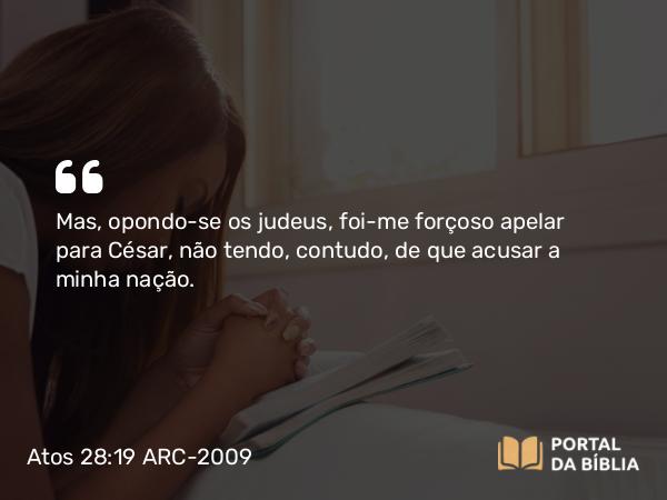 Atos 28:19 ARC-2009 - Mas, opondo-se os judeus, foi-me forçoso apelar para César, não tendo, contudo, de que acusar a minha nação.