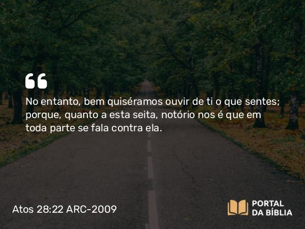 Atos 28:22 ARC-2009 - No entanto, bem quiséramos ouvir de ti o que sentes; porque, quanto a esta seita, notório nos é que em toda parte se fala contra ela.