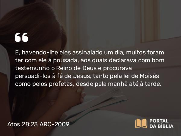 Atos 28:23 ARC-2009 - E, havendo-lhe eles assinalado um dia, muitos foram ter com ele à pousada, aos quais declarava com bom testemunho o Reino de Deus e procurava persuadi-los à fé de Jesus, tanto pela lei de Moisés como pelos profetas, desde pela manhã até à tarde.