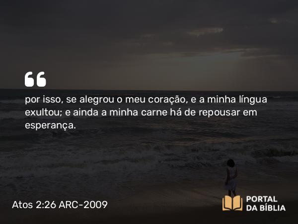 Atos 2:26 ARC-2009 - por isso, se alegrou o meu coração, e a minha língua exultou; e ainda a minha carne há de repousar em esperança.