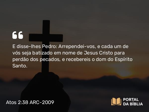 Atos 2:38 ARC-2009 - E disse-lhes Pedro: Arrependei-vos, e cada um de vós seja batizado em nome de Jesus Cristo para perdão dos pecados, e recebereis o dom do Espírito Santo.