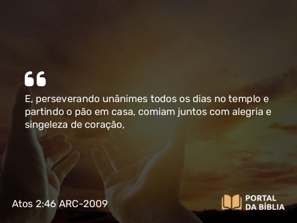 Atos 2:46 ARC-2009 - E, perseverando unânimes todos os dias no templo e partindo o pão em casa, comiam juntos com alegria e singeleza de coração,